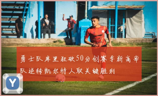 勇士队库里狂砍50分创赛季新高率队逆转凯尔特人取关键胜利