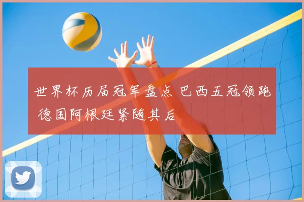 世界杯历届冠军盘点 巴西五冠领跑 德国阿根廷紧随其后