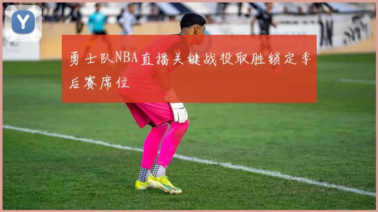 勇士队NBA直播关键战役取胜锁定季后赛席位