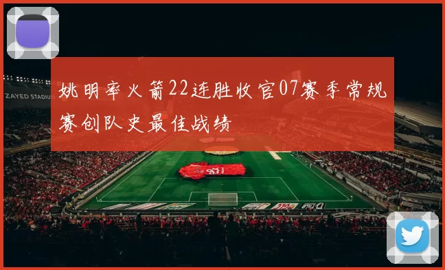 姚明率火箭22连胜收官07赛季常规赛创队史最佳战绩