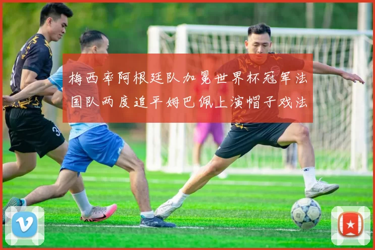 梅西率阿根廷队加冕世界杯冠军法国队两度追平姆巴佩上演帽子戏法