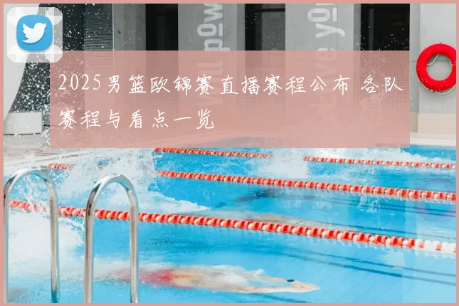 2025男篮欧锦赛直播赛程公布 各队赛程与看点一览