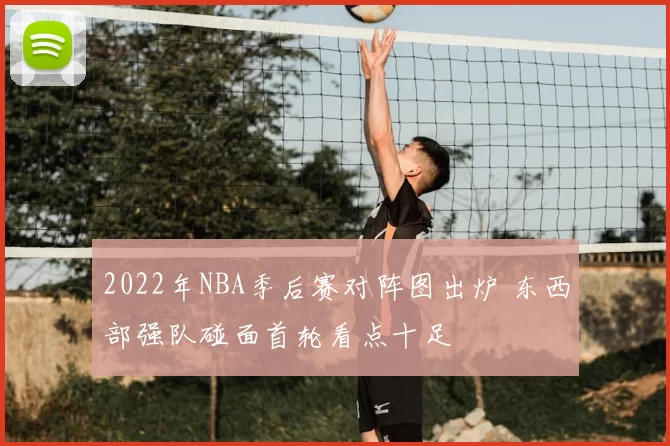 2022年NBA季后赛对阵图出炉 东西部强队碰面首轮看点十足