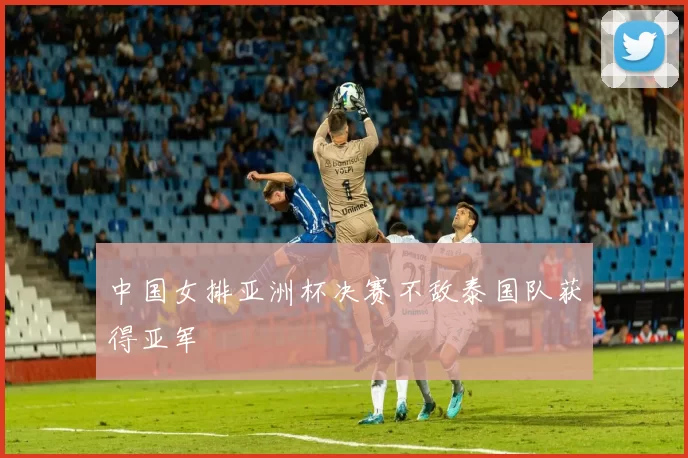 中国女排亚洲杯决赛不敌泰国队获得亚军
