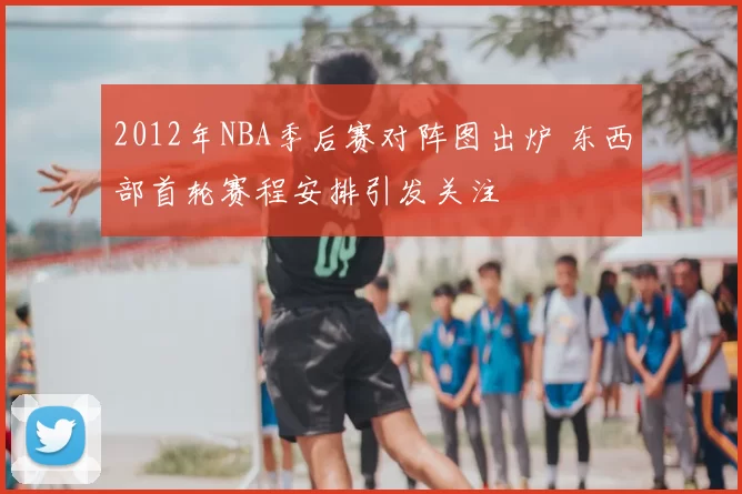 2012年NBA季后赛对阵图出炉 东西部首轮赛程安排引发关注