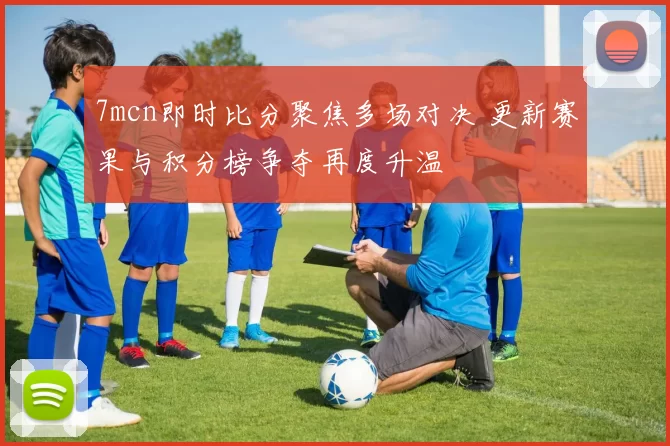 7mcn即时比分聚焦多场对决 更新赛果与积分榜争夺再度升温