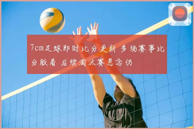7cm足球即时比分更新 多场赛事比分胶着 后续淘汰赛悬念仍