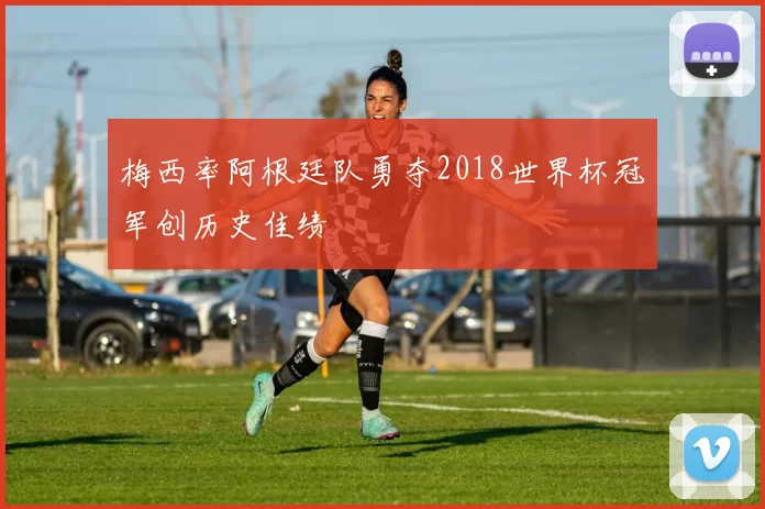 梅西率阿根廷队勇夺2018世界杯冠军创历史佳绩