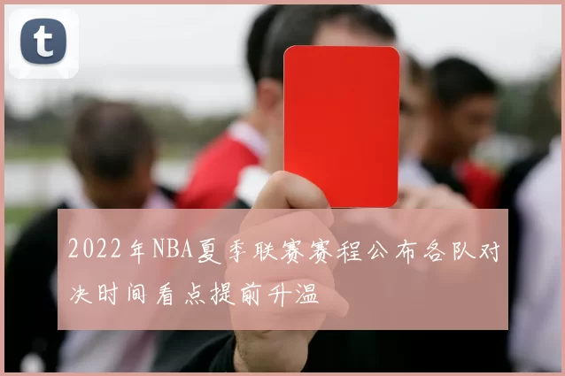 2022年NBA夏季联赛赛程公布各队对决时间看点提前升温