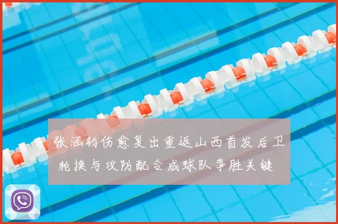 张涵钧伤愈复出重返山西首发后卫 轮换与攻防配合成球队争胜关键