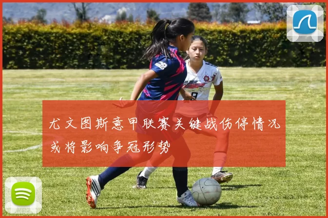 尤文图斯意甲联赛关键战伤停情况或将影响争冠形势