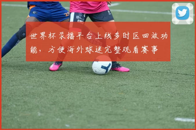 世界杯录播平台上线多时区回放功能，方便海外球迷完整观看赛事