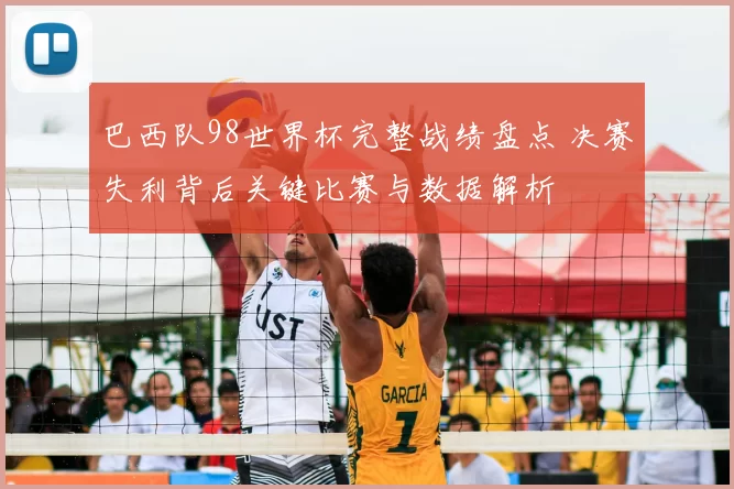 巴西队98世界杯完整战绩盘点 决赛失利背后关键比赛与数据解析
