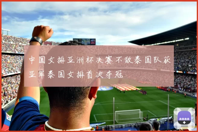 中国女排亚洲杯决赛不敌泰国队获亚军泰国女排首次夺冠