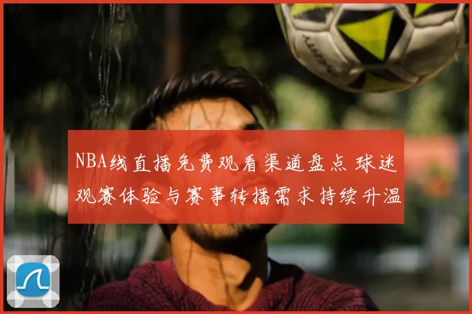 NBA线直播免费观看渠道盘点 球迷观赛体验与赛事转播需求持续升温