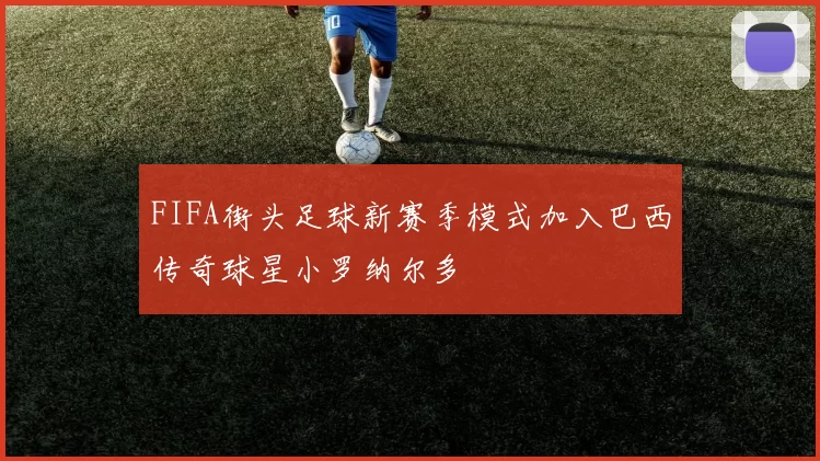 FIFA街头足球新赛季模式加入巴西传奇球星小罗纳尔多