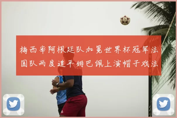 梅西率阿根廷队加冕世界杯冠军法国队两度追平姆巴佩上演帽子戏法