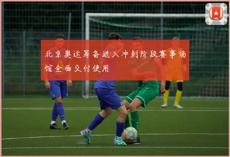 北京奥运筹备进入冲刺阶段赛事场馆全面交付使用