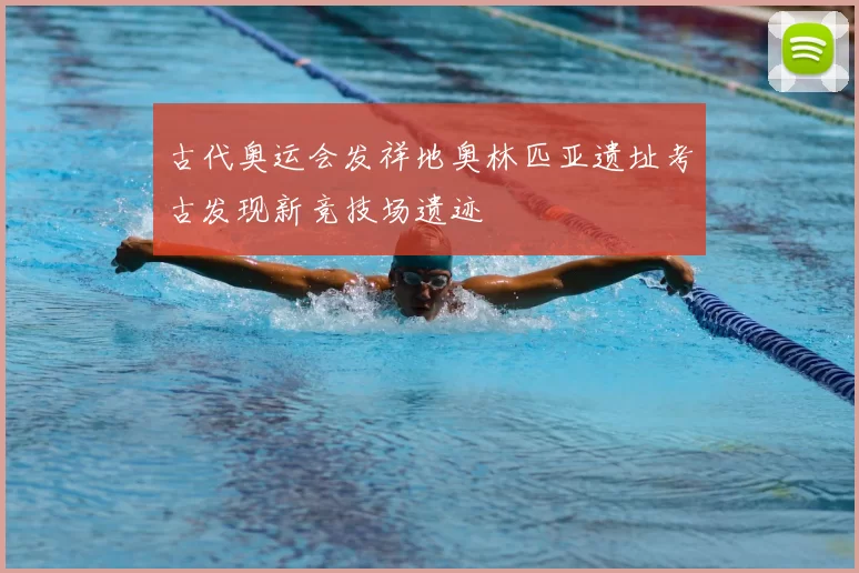 古代奥运会发祥地奥林匹亚遗址考古发现新竞技场遗迹