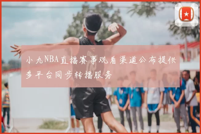 小九NBA直播赛事观看渠道公布提供多平台同步转播服务