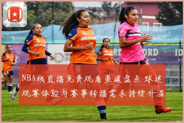 NBA线直播免费观看渠道盘点 球迷观赛体验与赛事转播需求持续升温