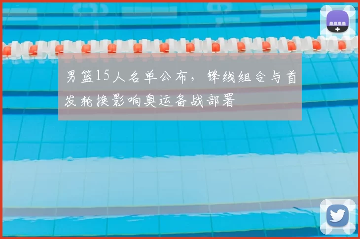 男篮15人名单公布，锋线组合与首发轮换影响奥运备战部署