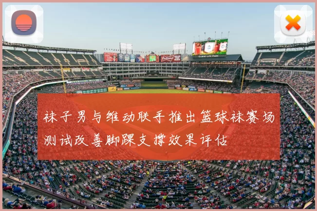 袜子男与维动联手推出篮球袜赛场测试改善脚踝支撑效果评估