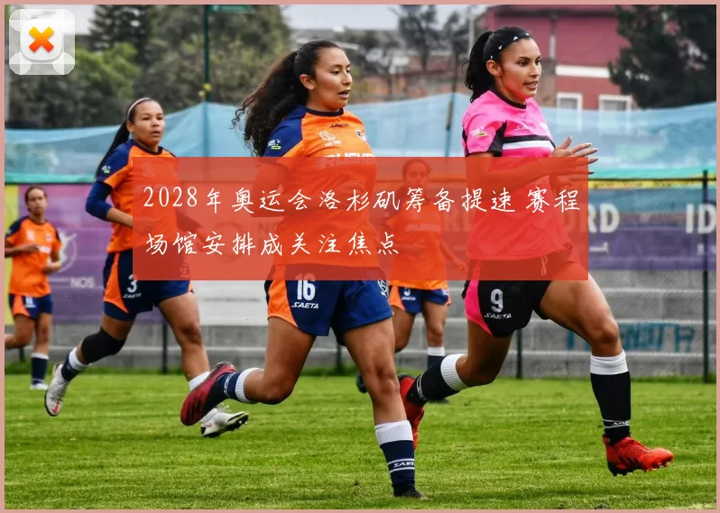 2028年奥运会洛杉矶筹备提速 赛程场馆安排成关注焦点