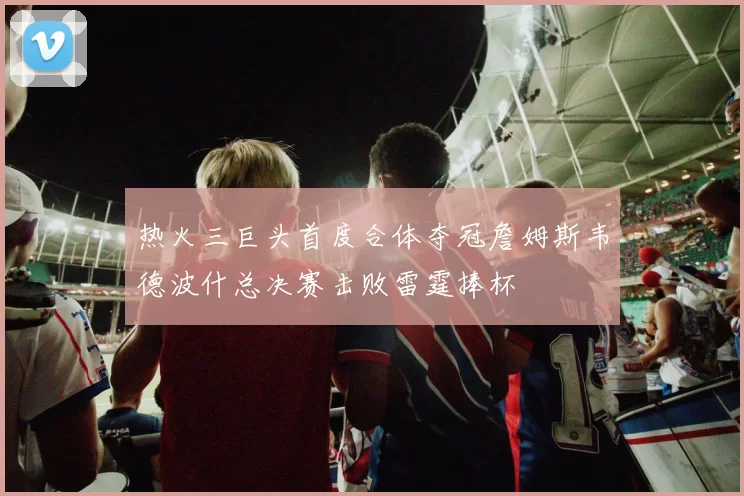 热火三巨头首度合体夺冠詹姆斯韦德波什总决赛击败雷霆捧杯