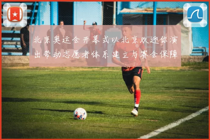 北京奥运会开幕式以北京欢迎你演出带动志愿者体系建立与赛会保障优化