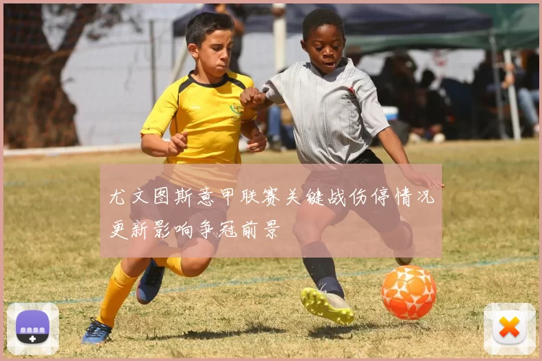 尤文图斯意甲联赛关键战伤停情况更新影响争冠前景