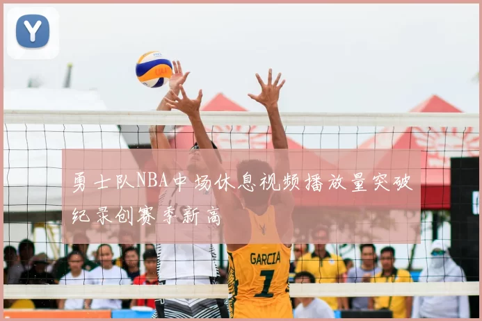 勇士队NBA中场休息视频播放量突破纪录创赛季新高
