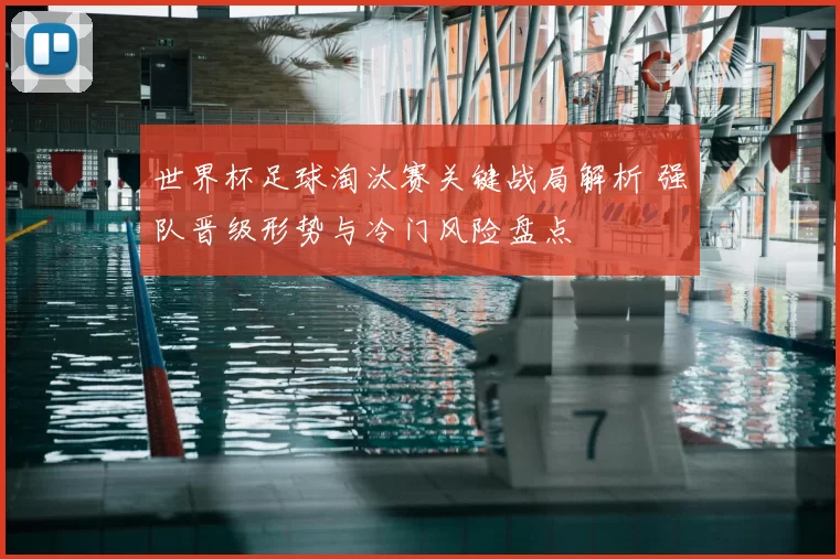 世界杯足球淘汰赛关键战局解析 强队晋级形势与冷门风险盘点