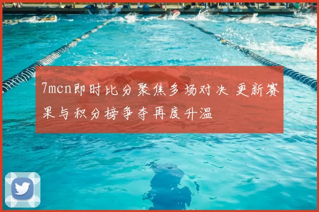 7mcn即时比分聚焦多场对决 更新赛果与积分榜争夺再度升温