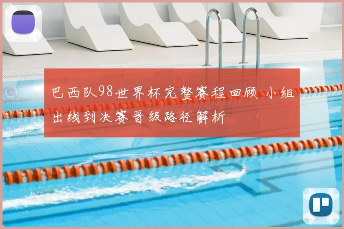 巴西队98世界杯完整赛程回顾 小组出线到决赛晋级路径解析