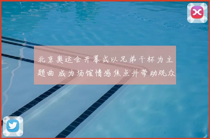 北京奥运会开幕式以兄弟干杯为主题曲 成为场馆情感焦点并带动观众共鸣