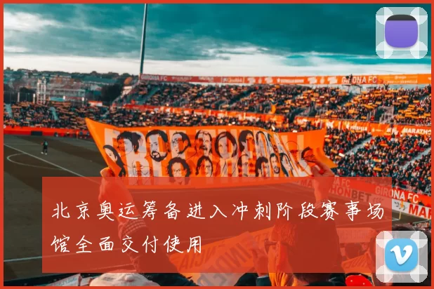 北京奥运筹备进入冲刺阶段赛事场馆全面交付使用