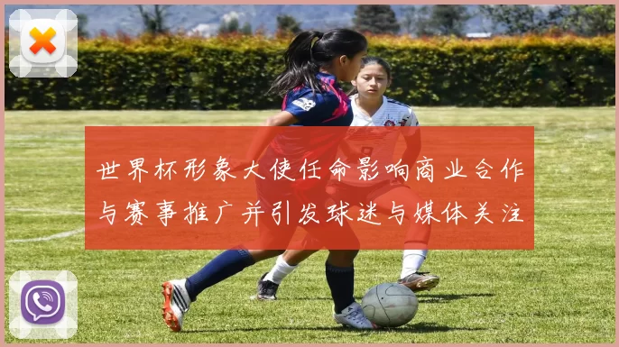 世界杯形象大使任命影响商业合作与赛事推广并引发球迷与媒体关注