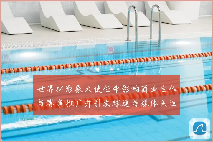 世界杯形象大使任命影响商业合作与赛事推广并引发球迷与媒体关注