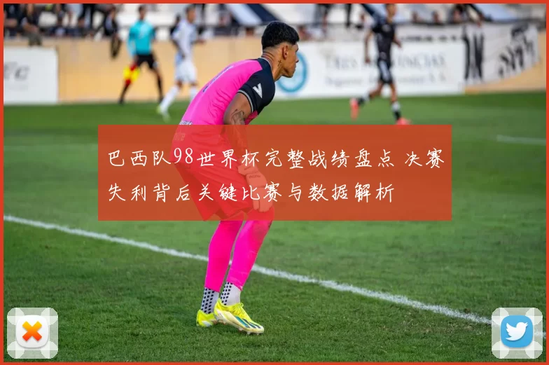 巴西队98世界杯完整战绩盘点 决赛失利背后关键比赛与数据解析