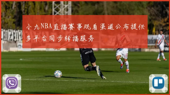 小九NBA直播赛事观看渠道公布提供多平台同步转播服务