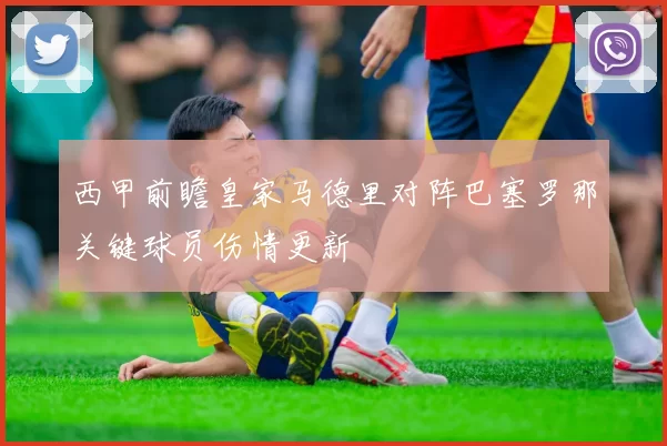 西甲前瞻皇家马德里对阵巴塞罗那关键球员伤情更新