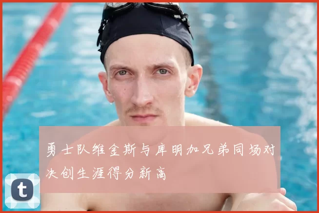 勇士队维金斯与库明加兄弟同场对决创生涯得分新高