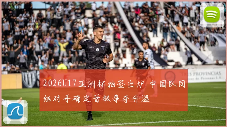 2026U17亚洲杯抽签出炉 中国队同组对手确定晋级争夺升温