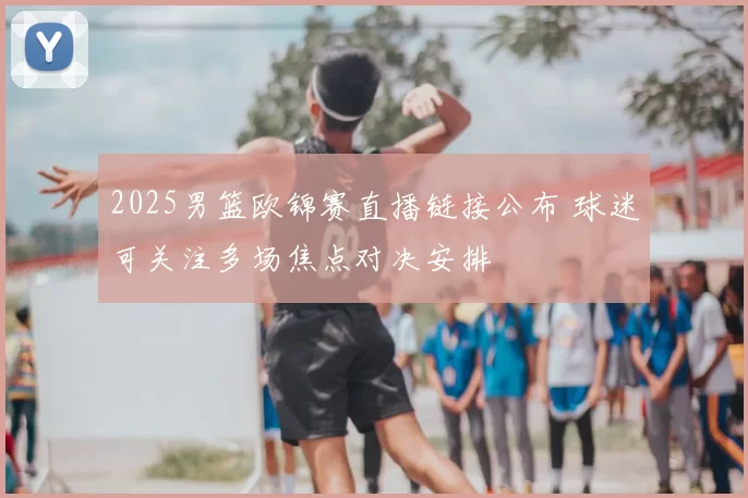 2025男篮欧锦赛直播链接公布 球迷可关注多场焦点对决安排