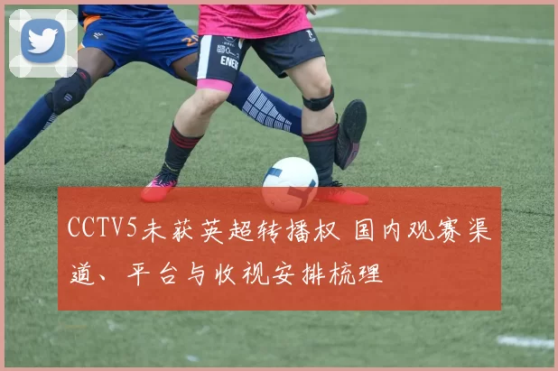 CCTV5未获英超转播权 国内观赛渠道、平台与收视安排梳理